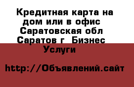 Кредитная карта на дом или в офис - Саратовская обл., Саратов г. Бизнес » Услуги   